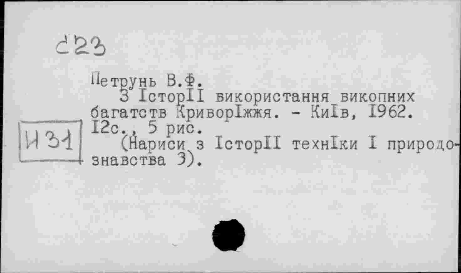 ﻿ііетрунь В.Ф.
З Історії використання викопних багатств Криворіжжя. - Київ, 1962. І2с., 5 рис.
(нариси з Історії техніки І природо -• знавства 3).